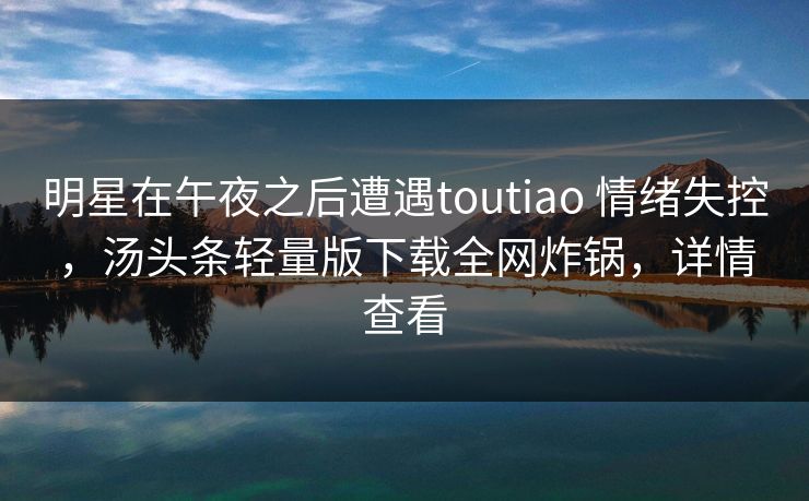 明星在午夜之后遭遇toutiao 情绪失控，汤头条轻量版下载全网炸锅，详情查看