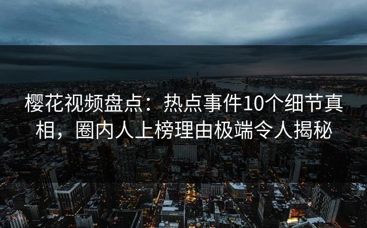 樱花视频盘点:热点事件10个细节真相,圈内人上榜理由极端令人揭秘 樱花视频盘点:热点事件10个细节真相,圈内人上榜理由极端令人揭秘