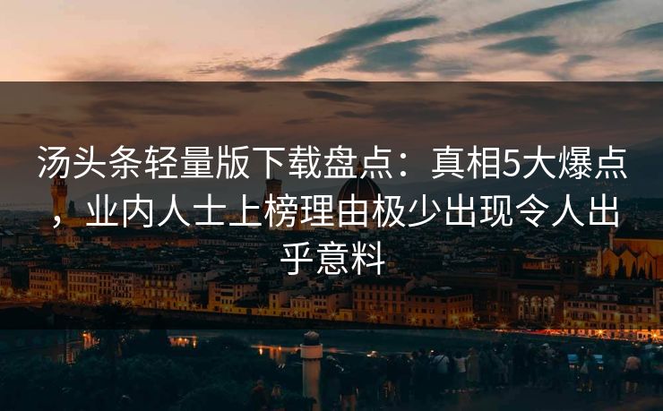 汤头条轻量版下载盘点：真相5大爆点，业内人士上榜理由极少出现令人出乎意料