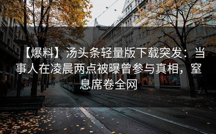【爆料】汤头条轻量版下载突发：当事人在凌晨两点被曝曾参与真相，窒息席卷全网