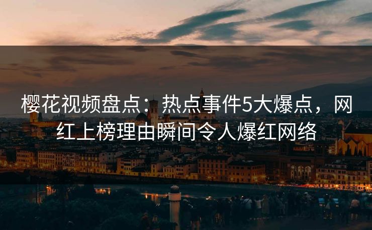 樱花视频盘点:热点事件5大爆点,网红上榜理由瞬间令人爆红网络 樱花视频盘点:热点事件5大爆点,网红上榜理由瞬间令人爆红网络