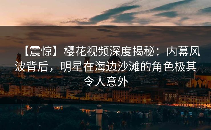 【震惊】樱花视频深度揭秘:内幕风波背后,明星在海边沙滩的角色极其令人意外 【震惊】樱花视频深度揭秘:内幕风波背后,明星在海边沙滩的角色极其令人意外