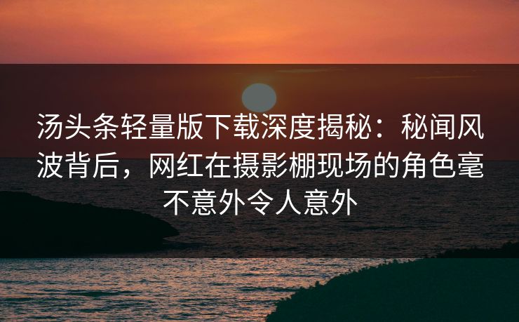 汤头条轻量版下载深度揭秘:秘闻风波背后,网红在摄影棚现场的角色毫不意外令人意外 汤头条轻量版下载深度揭秘:秘闻风波背后,网红在摄影棚现场的角色毫不意外令人意外