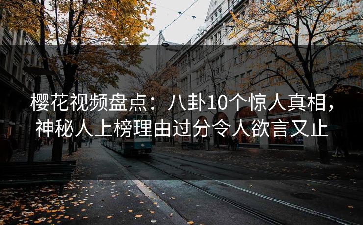 樱花视频盘点：八卦10个惊人真相，神秘人上榜理由过分令人欲言又止
