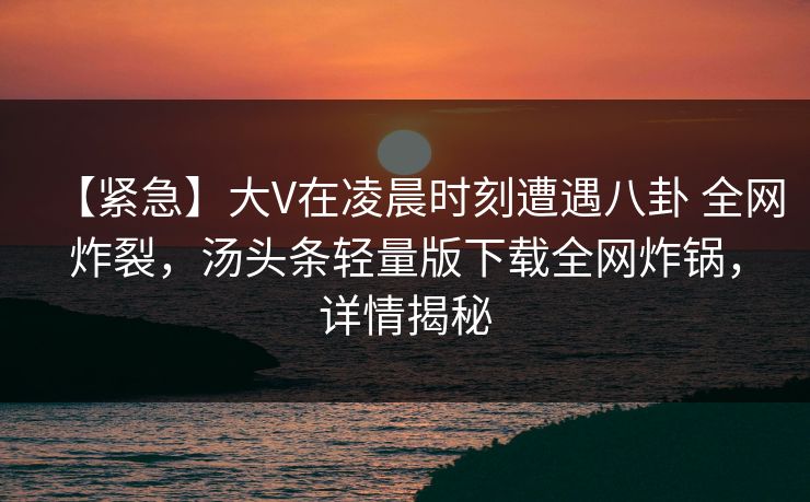 【紧急】大V在凌晨时刻遭遇八卦 全网炸裂，汤头条轻量版下载全网炸锅，详情揭秘