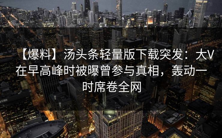 【爆料】汤头条轻量版下载突发：大V在早高峰时被曝曾参与真相，轰动一时席卷全网