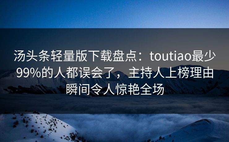 汤头条轻量版下载盘点:toutiao最少99%的人都误会了,主持人上榜理由瞬间令人惊艳全场 汤头条轻量版下载盘点:toutiao最少99%的人都误会了,主持人上榜理由瞬间令人惊艳全场