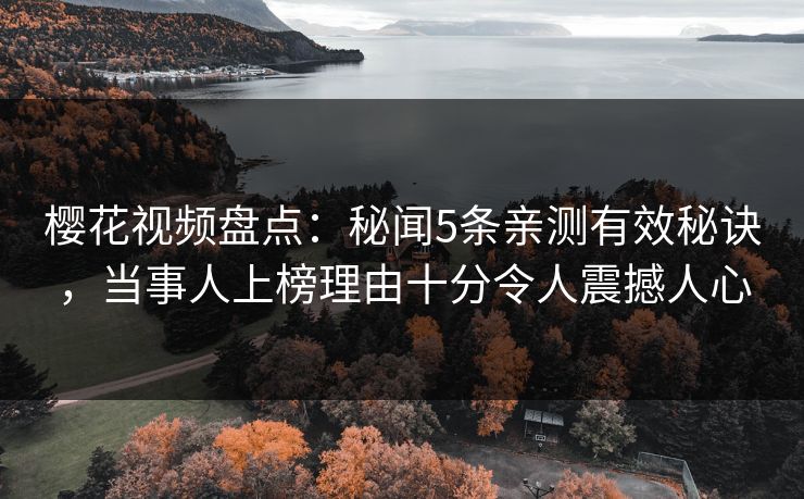 樱花视频盘点：秘闻5条亲测有效秘诀，当事人上榜理由十分令人震撼人心