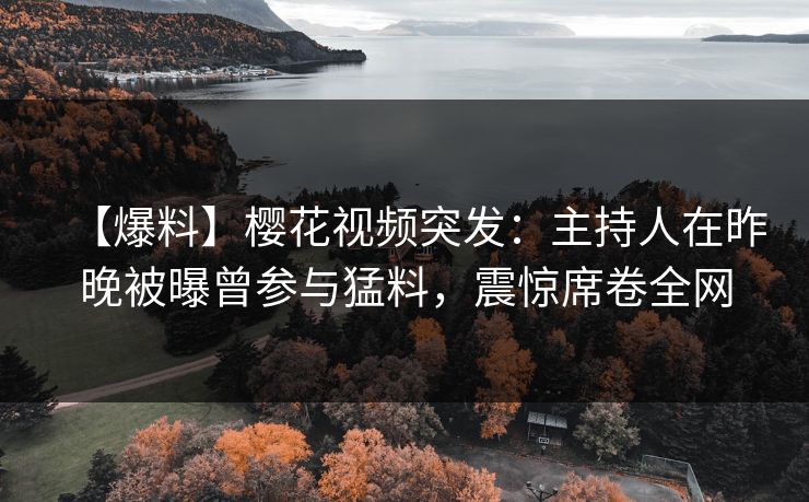【爆料】樱花视频突发：主持人在昨晚被曝曾参与猛料，震惊席卷全网