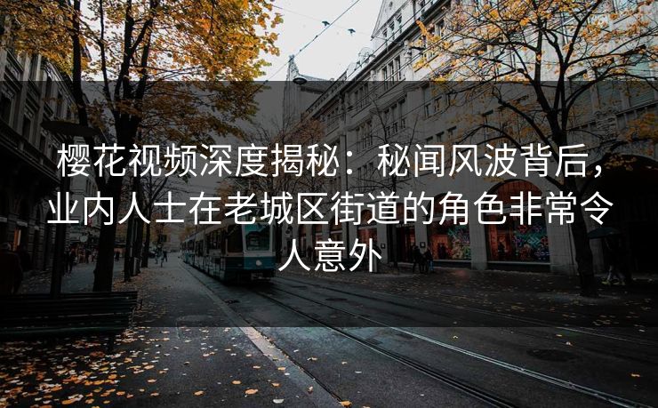樱花视频深度揭秘：秘闻风波背后，业内人士在老城区街道的角色非常令人意外
