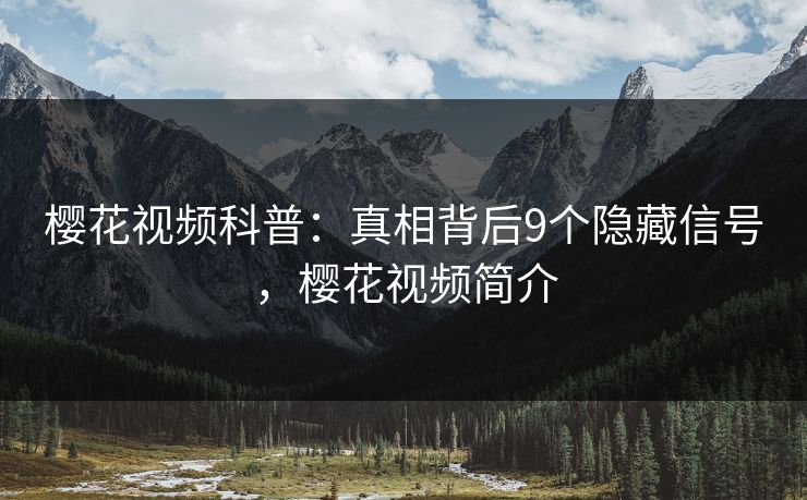 樱花视频科普：真相背后9个隐藏信号，樱花视频简介