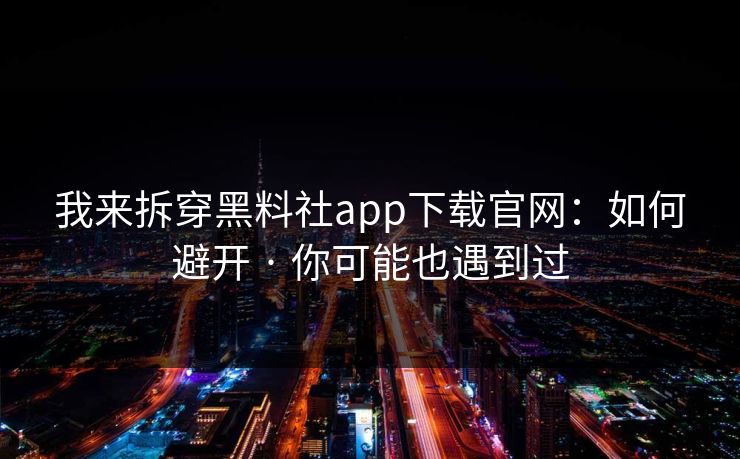 我来拆穿黑料社app下载官网:如何避开 · 你可能也遇到过 我来拆穿黑料社app下载官网:如何避开 · 你可能也遇到过