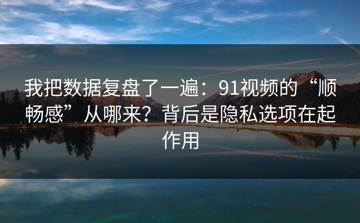 我把数据复盘了一遍:91视频的“顺畅感”从哪来?背后是隐私选项在起作用 我把数据复盘了一遍:91视频的“顺畅感”从哪来?背后是隐私选项在起作用