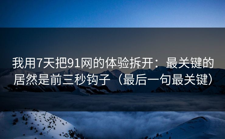 我用7天把91网的体验拆开:最关键的居然是前三秒钩子(最后一句最关键) 我用7天把91网的体验拆开:最关键的居然是前三秒钩子(最后一句最关键)