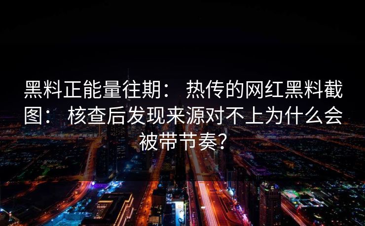 黑料正能量往期: 热传的网红黑料截图: 核查后发现来源对不上为什么会被带节奏? 黑料正能量往期: 热传的网红黑料截图: 核查后发现来源对不上为什么会被带节奏?