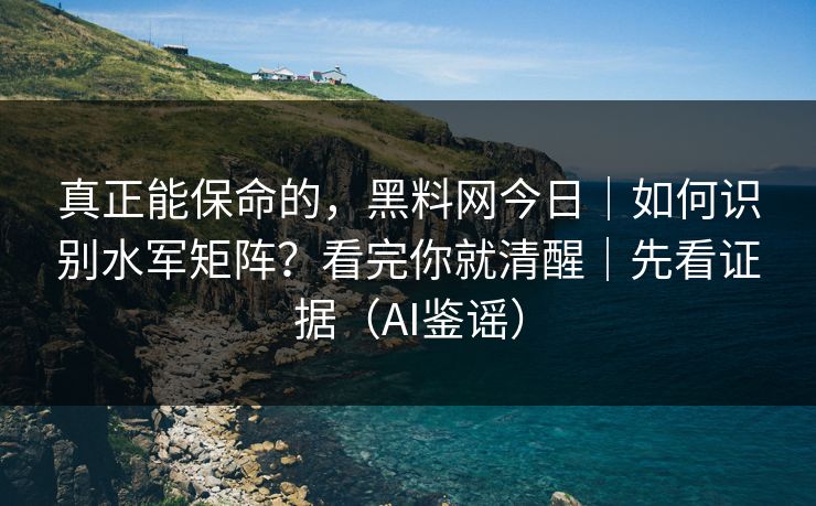 真正能保命的，黑料网今日｜如何识别水军矩阵？看完你就清醒｜先看证据（AI鉴谣）