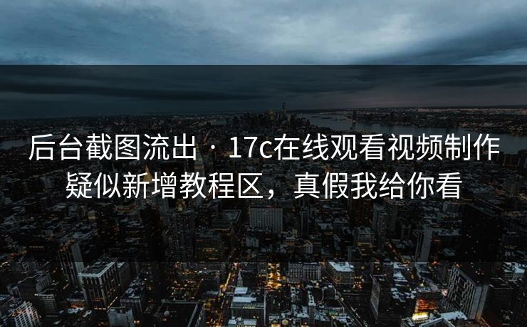 后台截图流出 · 17c在线观看视频制作疑似新增教程区,真假我给你看 后台截图流出 · 17c在线观看视频制作疑似新增教程区,真假我给你看