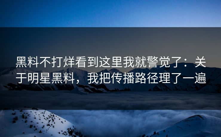 黑料不打烊看到这里我就警觉了:关于明星黑料,我把传播路径理了一遍 黑料不打烊看到这里我就警觉了:关于明星黑料,我把传播路径理了一遍