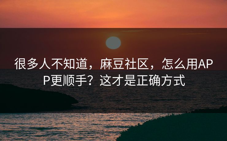 很多人不知道,麻豆社区,怎么用APP更顺手?这才是正确方式 很多人不知道,麻豆社区,怎么用APP更顺手?这才是正确方式